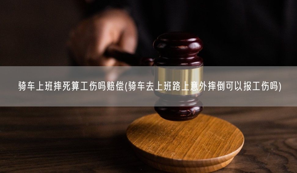 骑车上班摔死算工伤吗赔偿(骑车去上班路上意外摔倒可以报工伤吗)