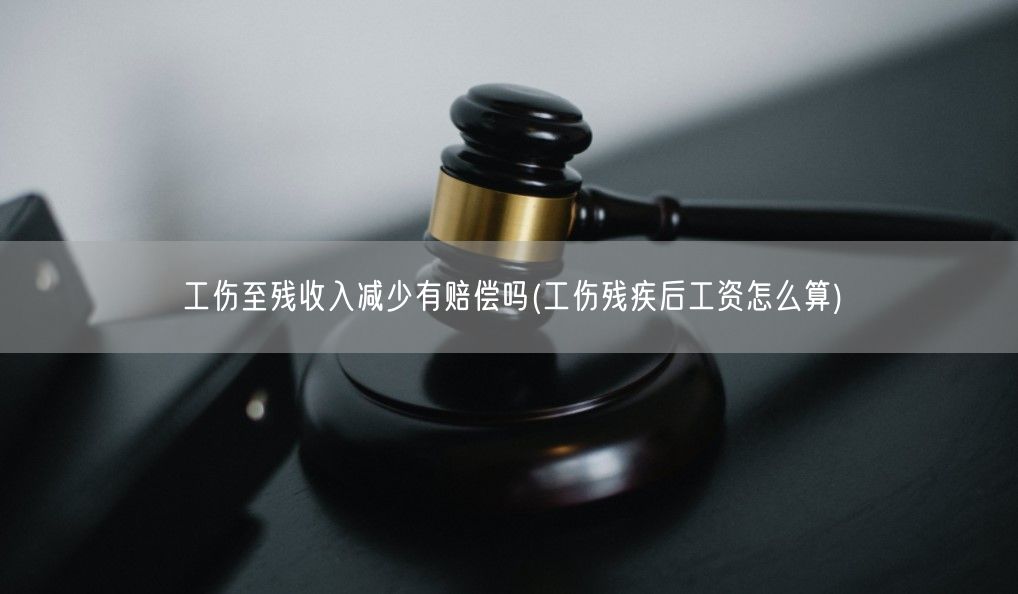 工伤至残收入减少有赔偿吗(工伤残疾后工资怎么算)