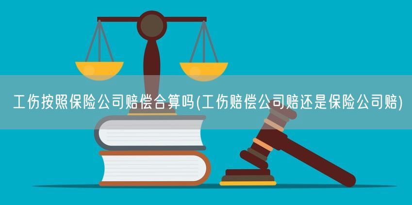 工伤按照保险公司赔偿合算吗(工伤赔偿公司赔还是保险公司赔)