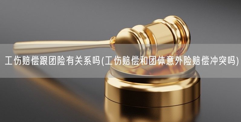 工伤赔偿跟团险有关系吗(工伤赔偿和团体意外险赔偿冲突吗)