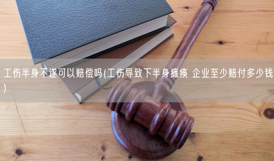 工伤半身不遂可以赔偿吗(工伤导致下半身瘫痪 企业至少赔付多少钱)