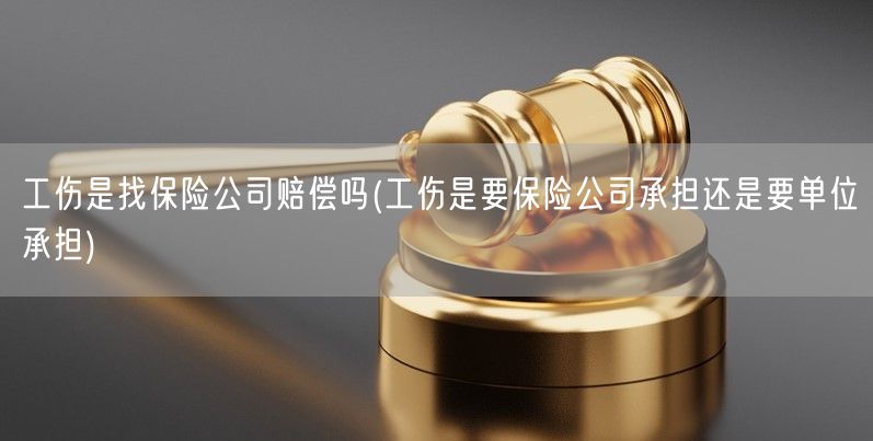 工伤是找保险公司赔偿吗(工伤是要保险公司承担还是要单位承担)