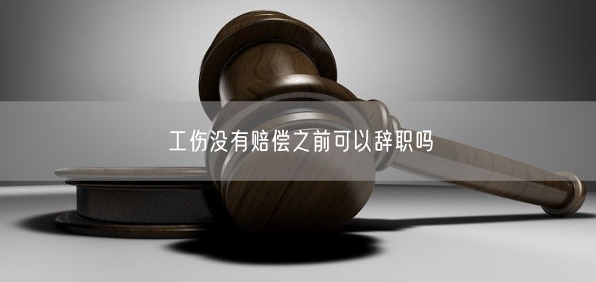 工伤没有赔偿之前可以辞职吗