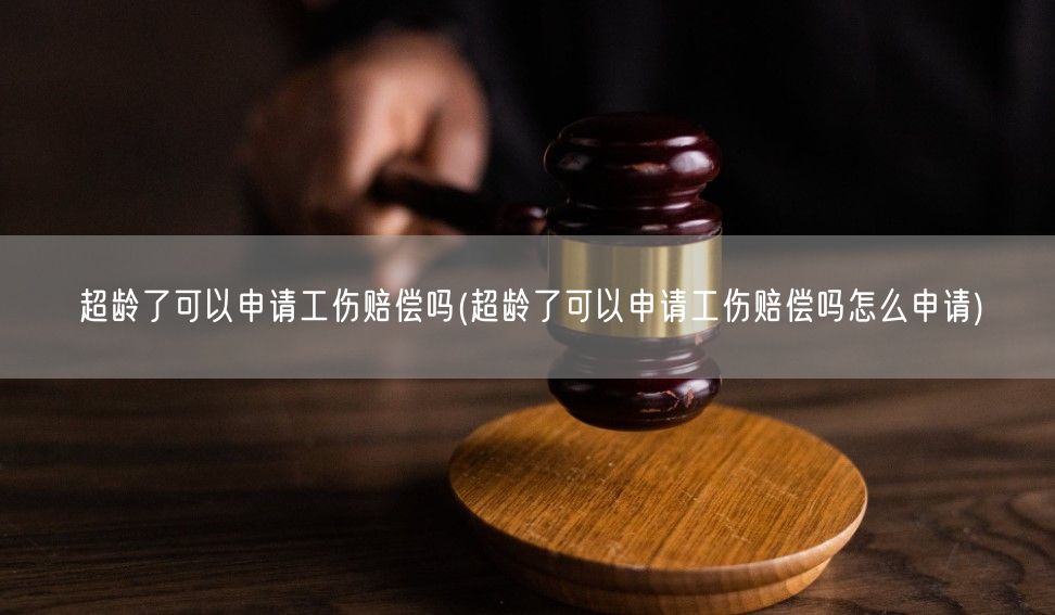 超龄了可以申请工伤赔偿吗(超龄了可以申请工伤赔偿吗怎么申请)