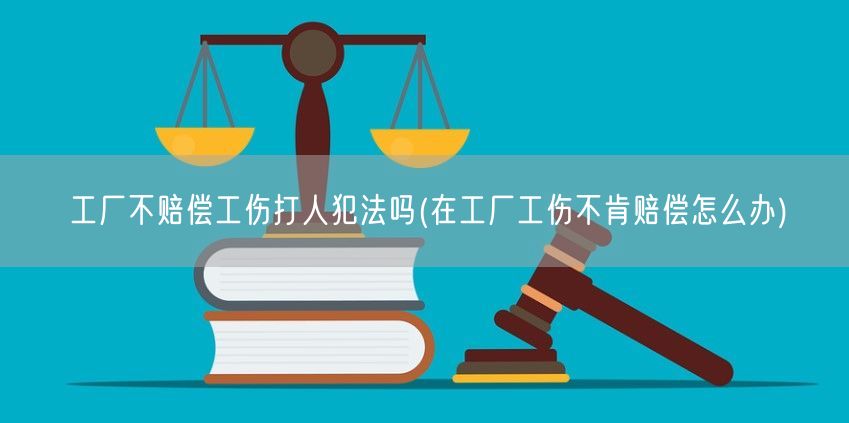 工厂不赔偿工伤打人犯法吗(在工厂工伤不肯赔偿怎么办)