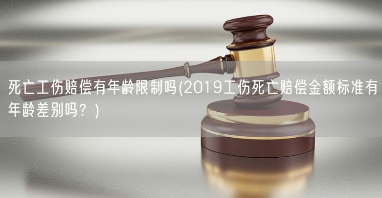 死亡工伤赔偿有年龄限制吗(2019工伤死亡赔偿金额标准有年龄差别吗？)