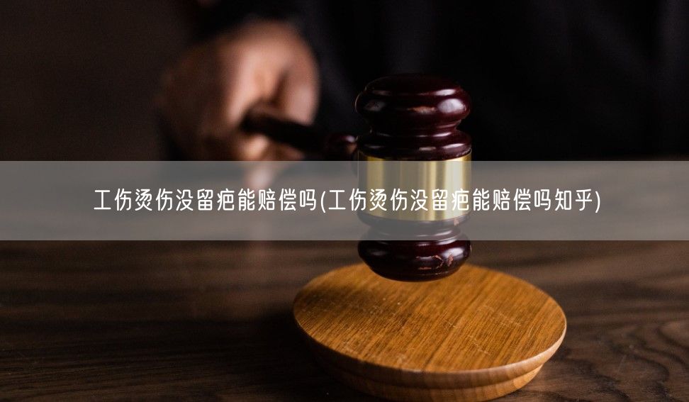 工伤烫伤没留疤能赔偿吗(工伤烫伤没留疤能赔偿吗知乎)