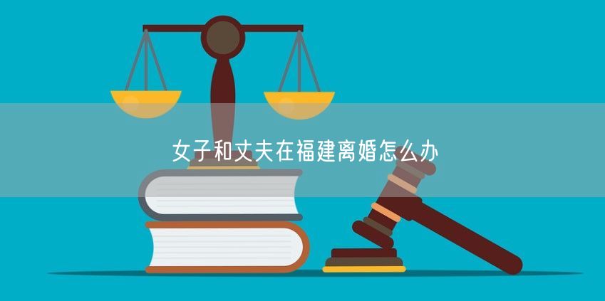 女子和丈夫在福建离婚怎么办