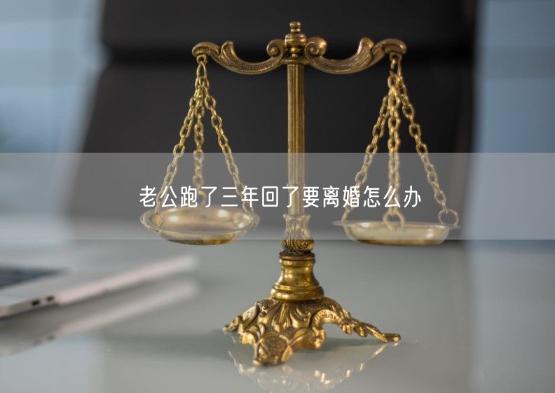 老公跑了三年回了要离婚怎么办