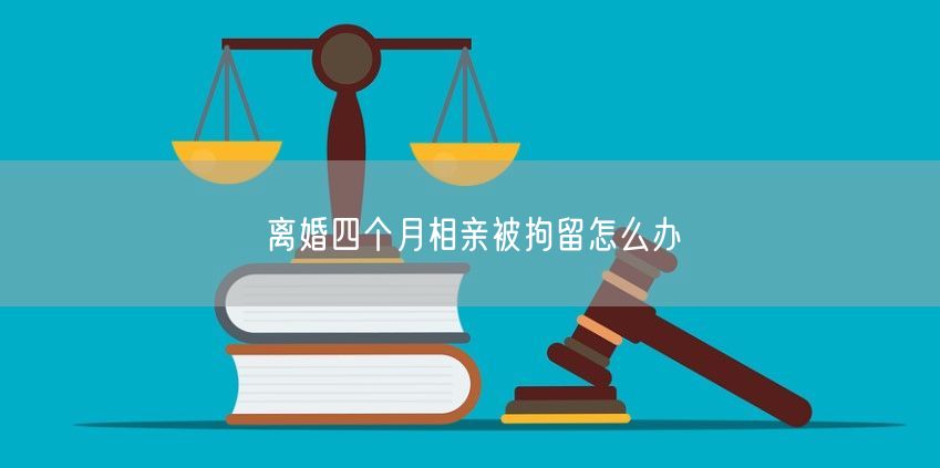 离婚四个月相亲被拘留怎么办