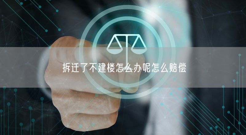 拆迁了不建楼怎么办呢怎么赔偿