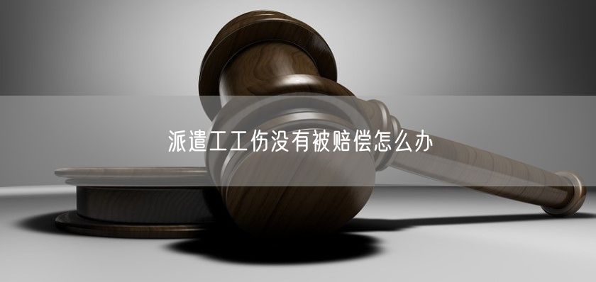 派遣工工伤没有被赔偿怎么办