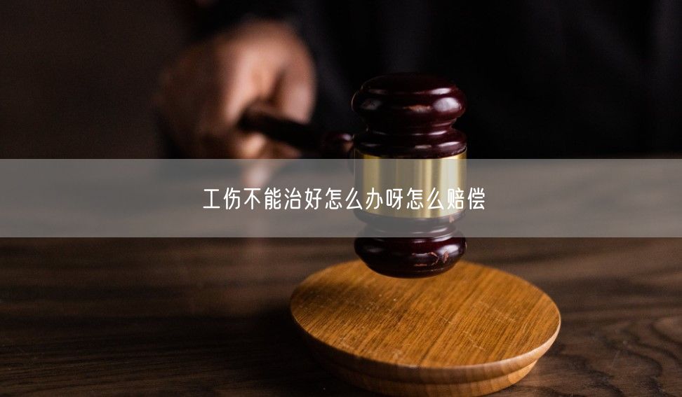 工伤不能治好怎么办呀怎么赔偿