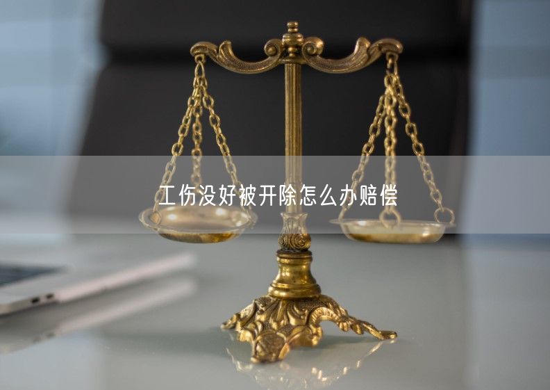 工伤没好被开除怎么办赔偿