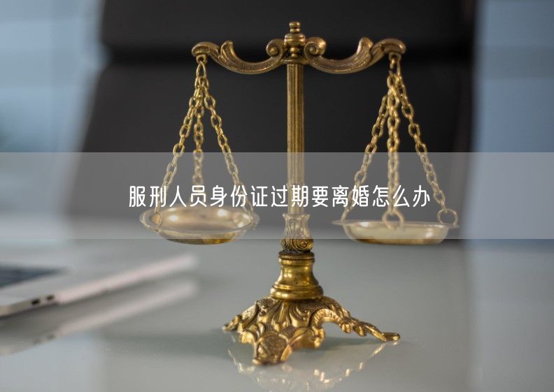 服刑人员身份证过期要离婚怎么办