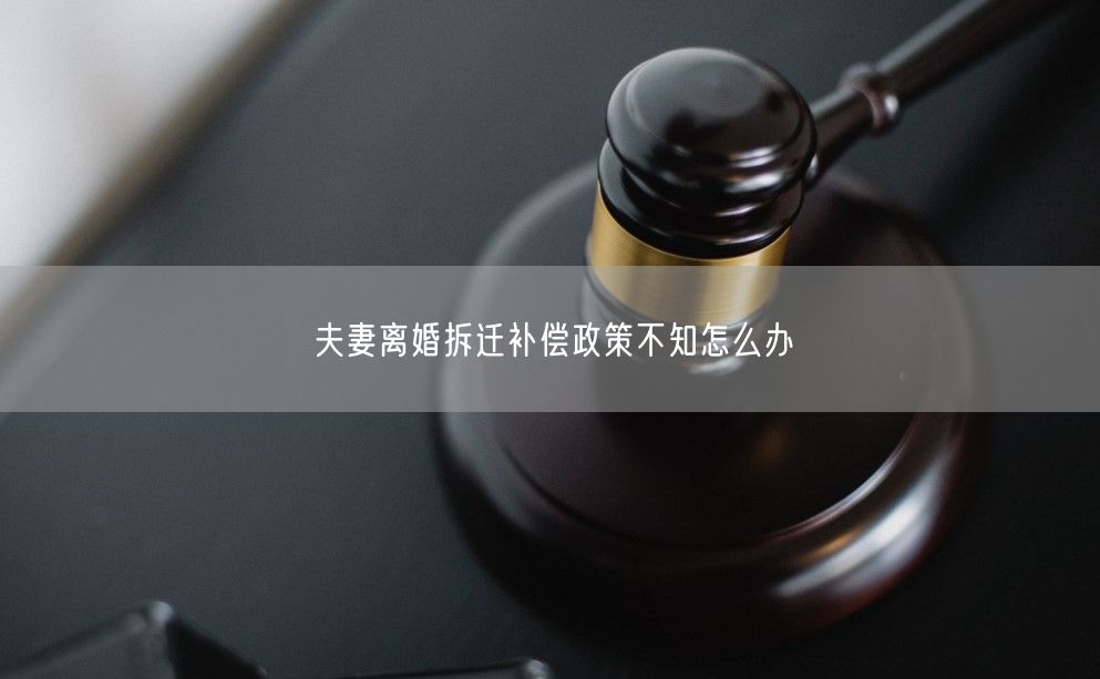 夫妻离婚拆迁补偿政策不知怎么办