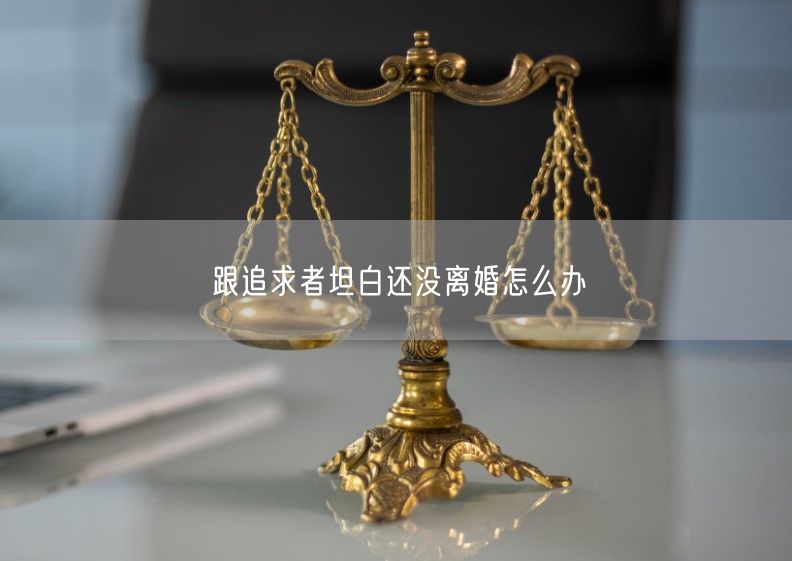 跟追求者坦白还没离婚怎么办