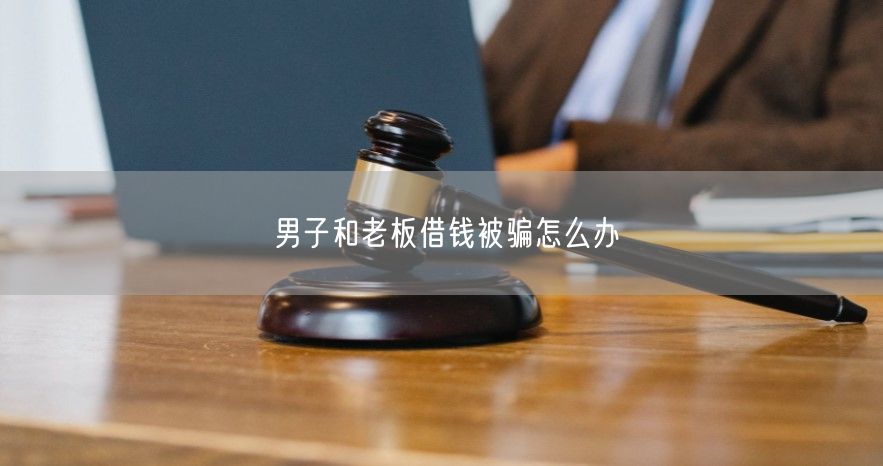 男子和老板借钱被骗怎么办