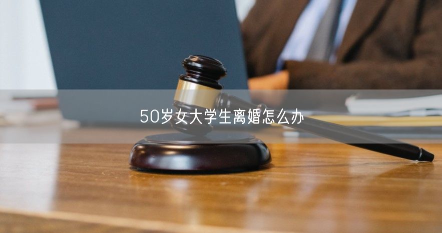 50岁女大学生离婚怎么办