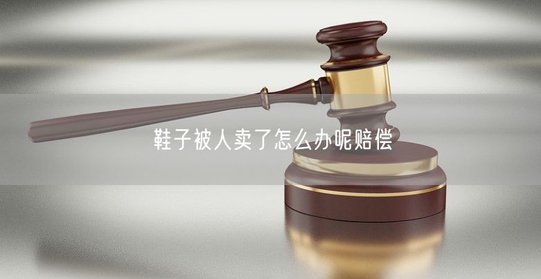 鞋子被人卖了怎么办呢赔偿