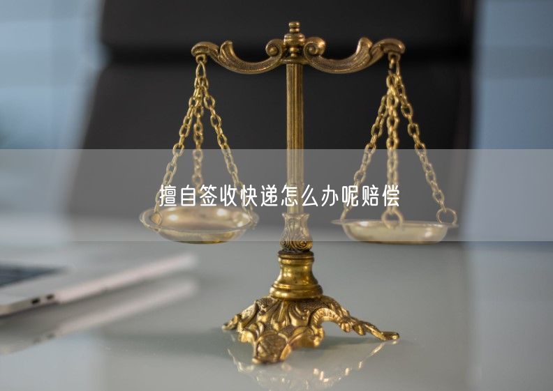 擅自签收快递怎么办呢赔偿